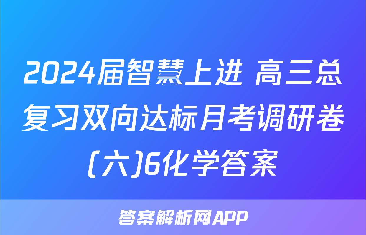 2024届智慧上进 高三总复习双向达标月考调研卷(六)6化学答案