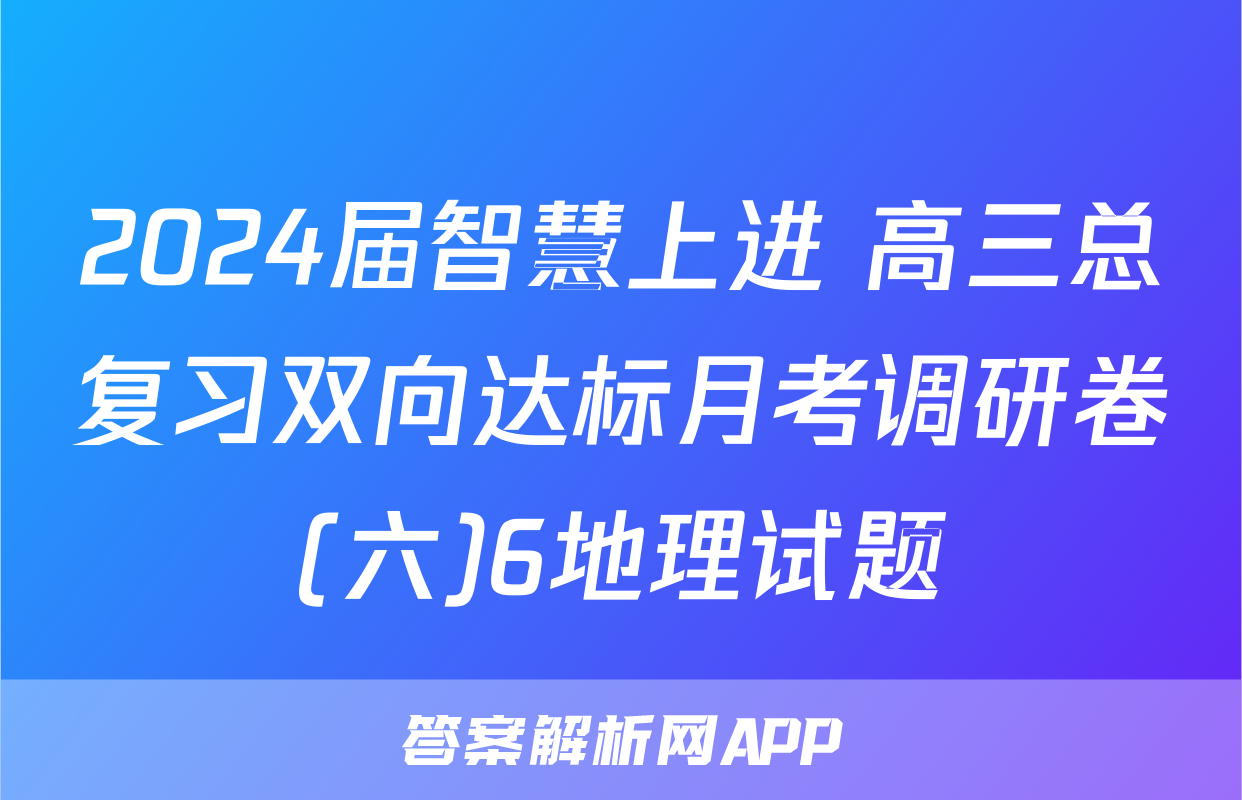 2024届智慧上进 高三总复习双向达标月考调研卷(六)6地理试题