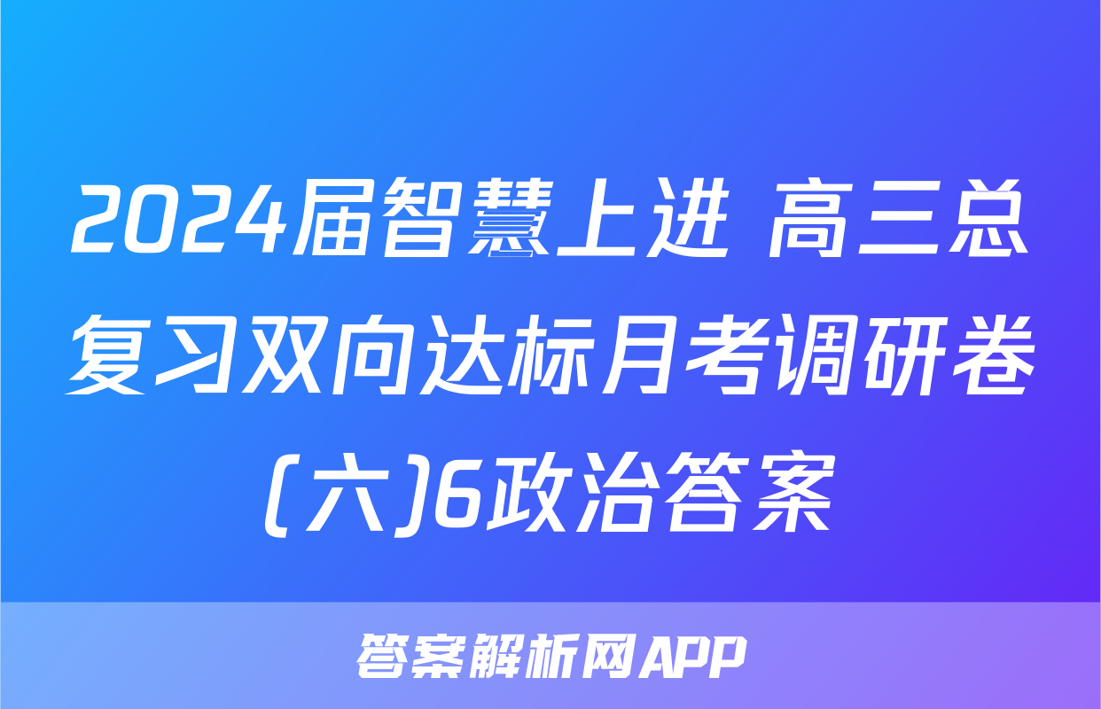 2024届智慧上进 高三总复习双向达标月考调研卷(六)6政治答案