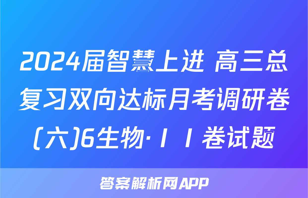 2024届智慧上进 高三总复习双向达标月考调研卷(六)6生物·ⅠⅠ卷试题