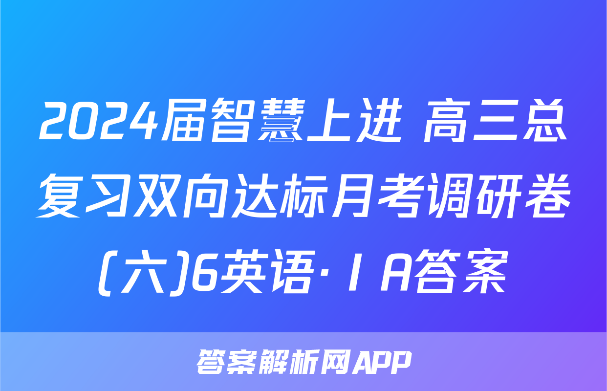 2024届智慧上进 高三总复习双向达标月考调研卷(六)6英语·ⅠA答案