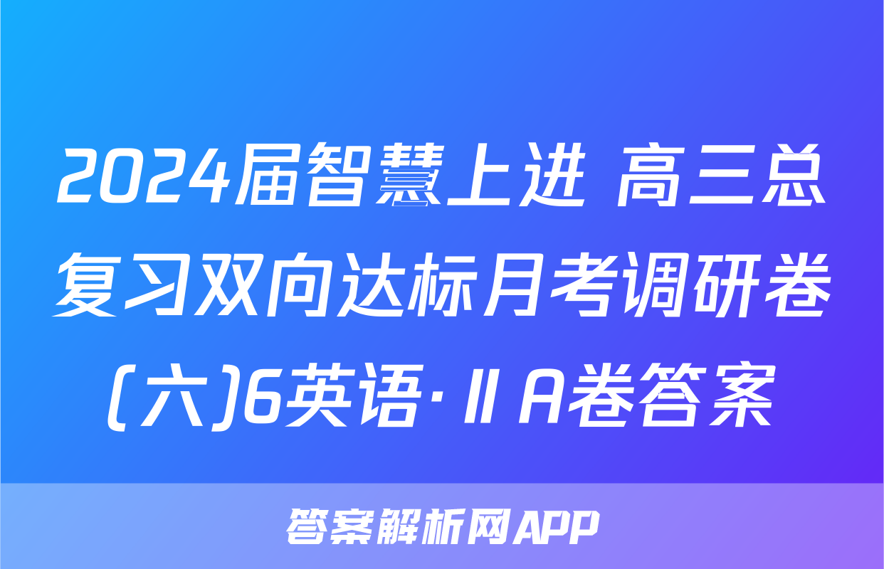 2024届智慧上进 高三总复习双向达标月考调研卷(六)6英语·ⅡA卷答案