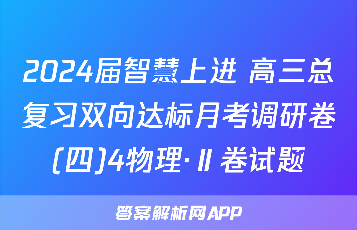 2024届智慧上进 高三总复习双向达标月考调研卷(四)4物理·Ⅱ卷试题