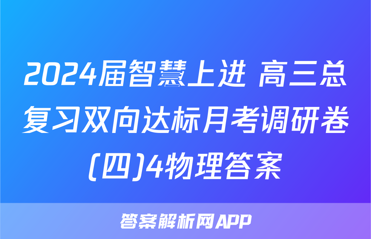 2024届智慧上进 高三总复习双向达标月考调研卷(四)4物理答案