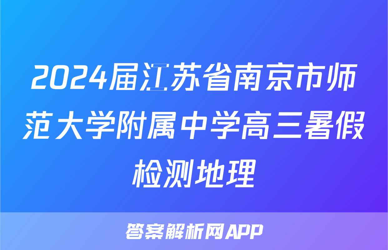 2024届江苏省南京市师范大学附属中学高三暑假检测地理