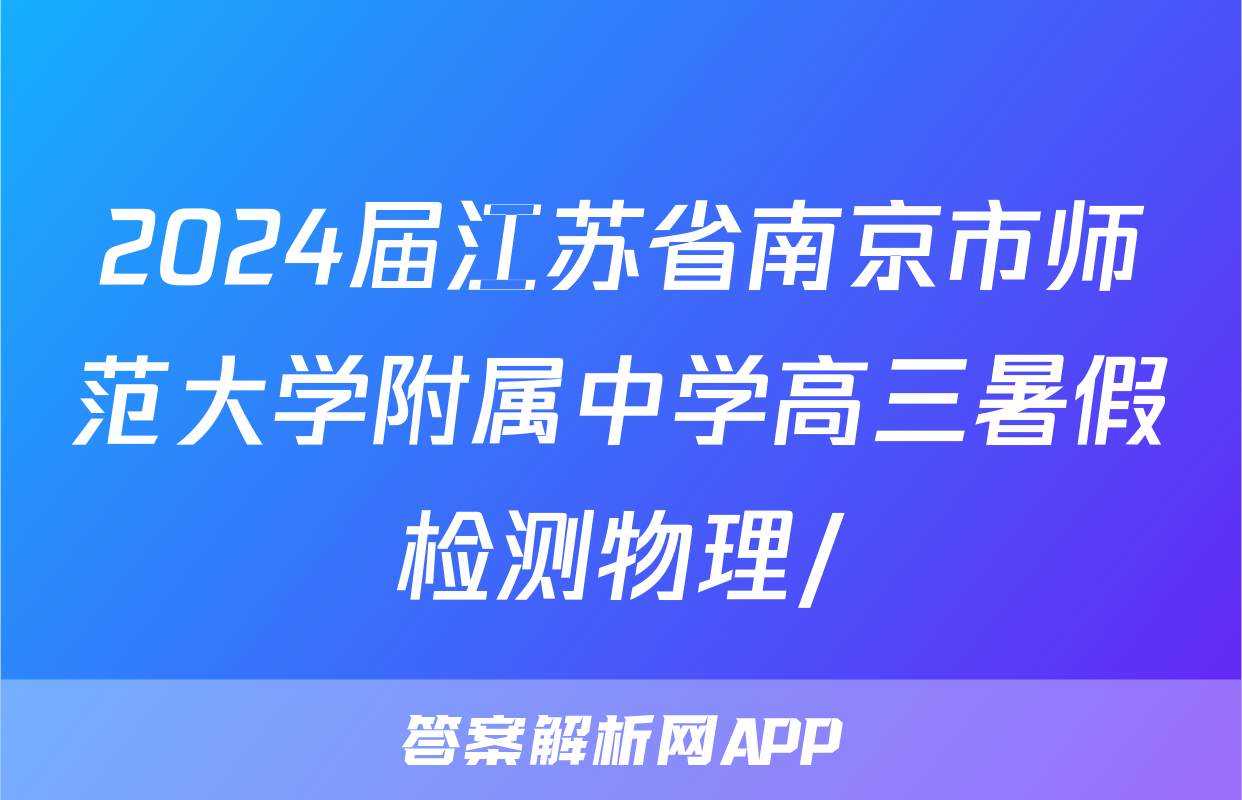 2024届江苏省南京市师范大学附属中学高三暑假检测物理/