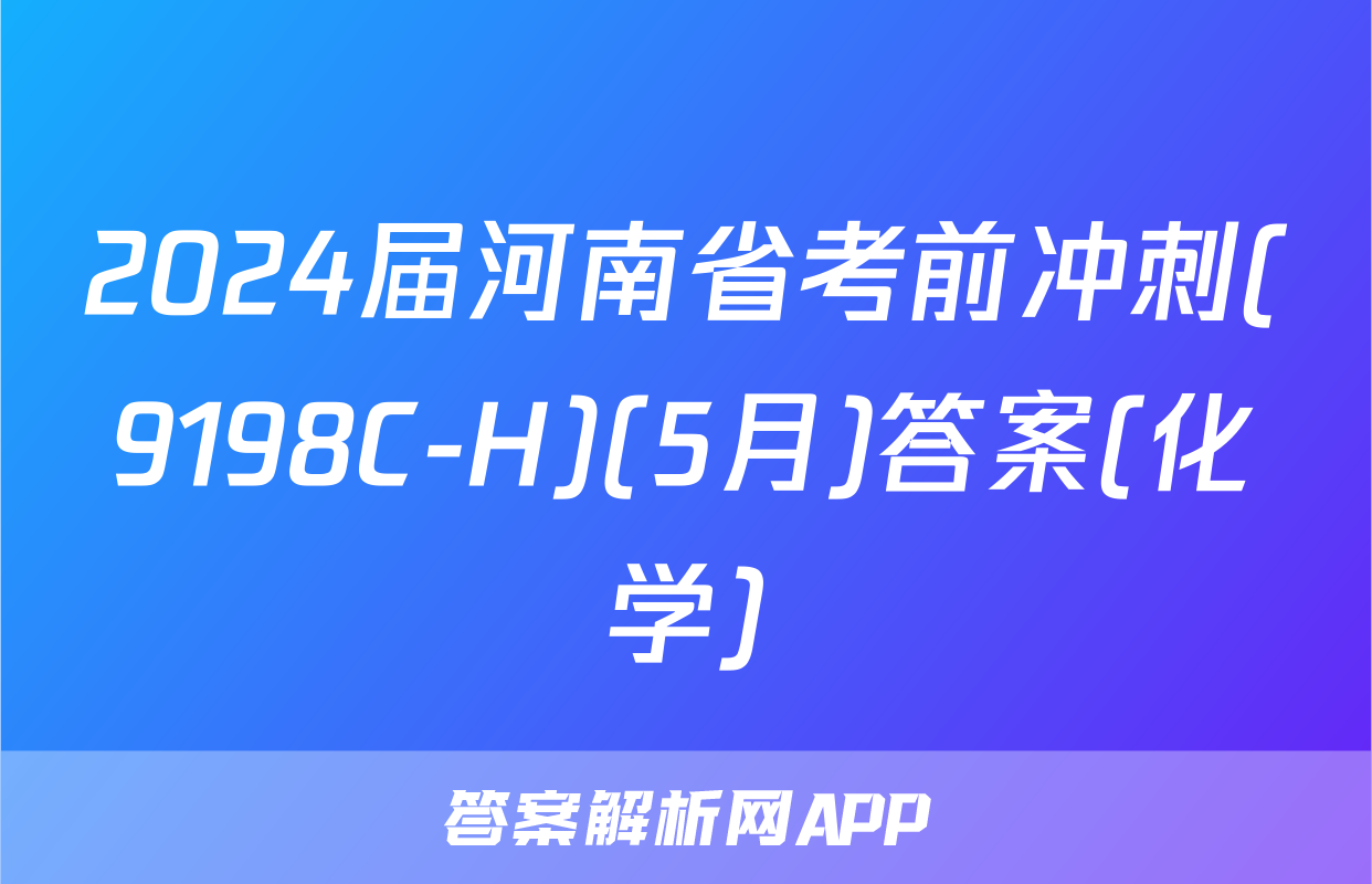 2024届河南省考前冲刺(9198C-H)(5月)答案(化学)