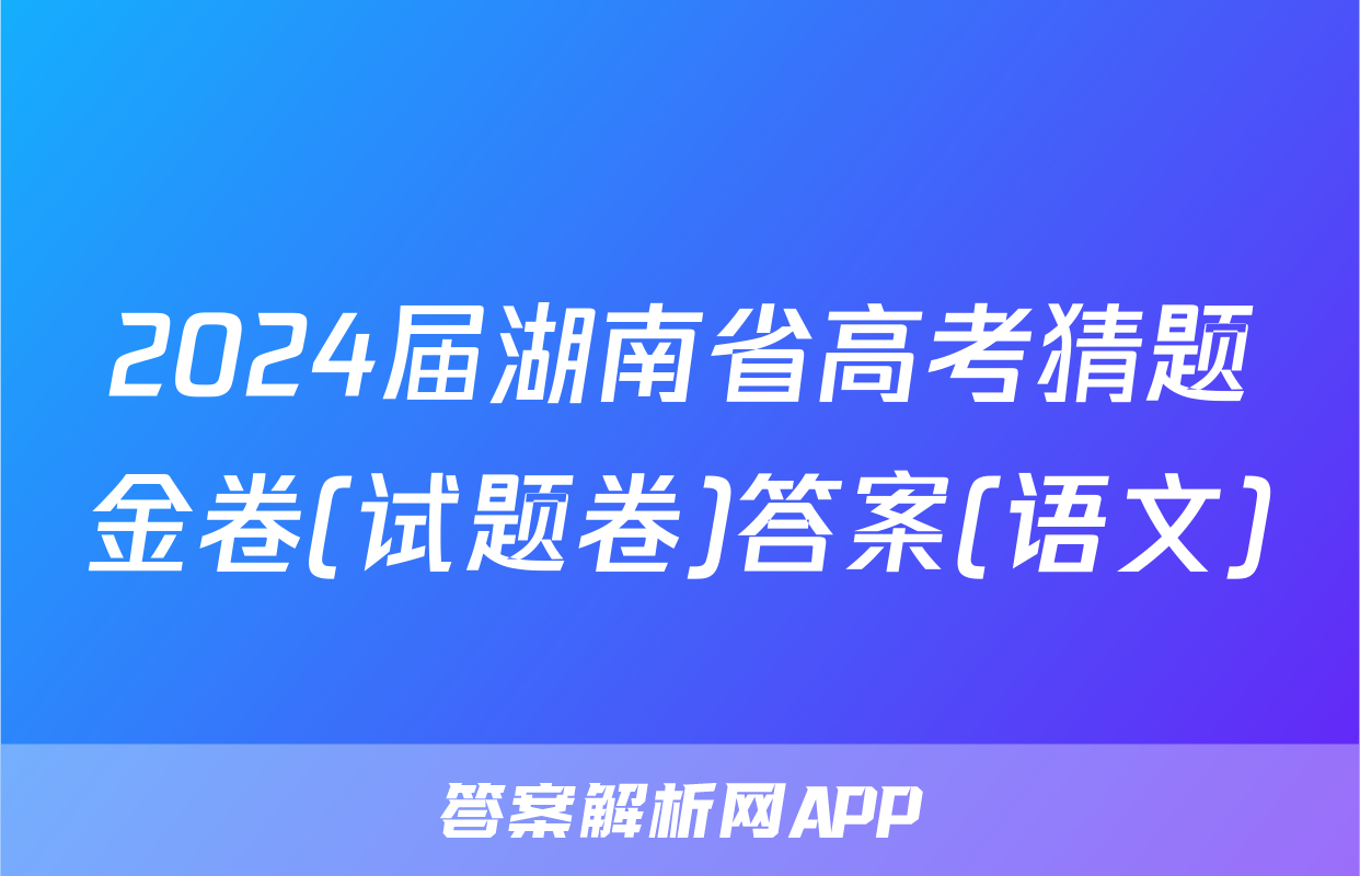2024届湖南省高考猜题金卷(试题卷)答案(语文)