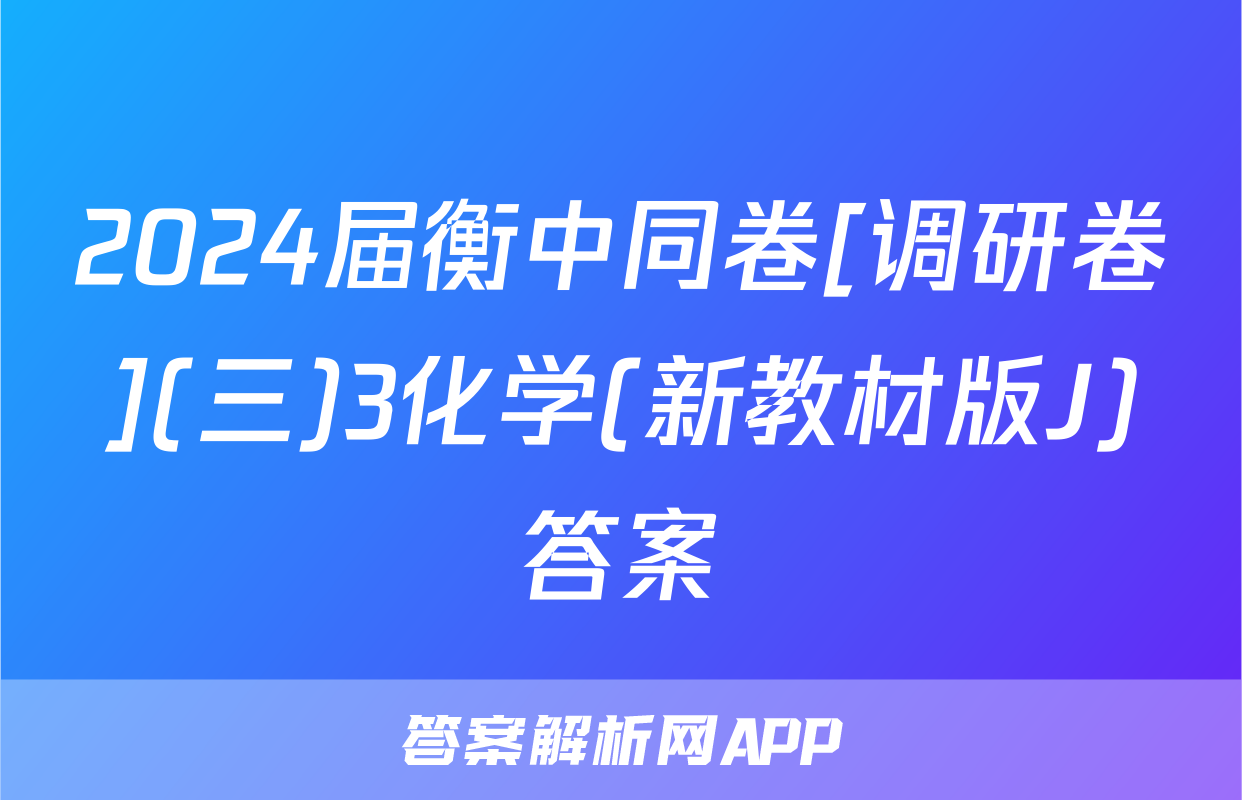 2024届衡中同卷[调研卷](三)3化学(新教材版J)答案