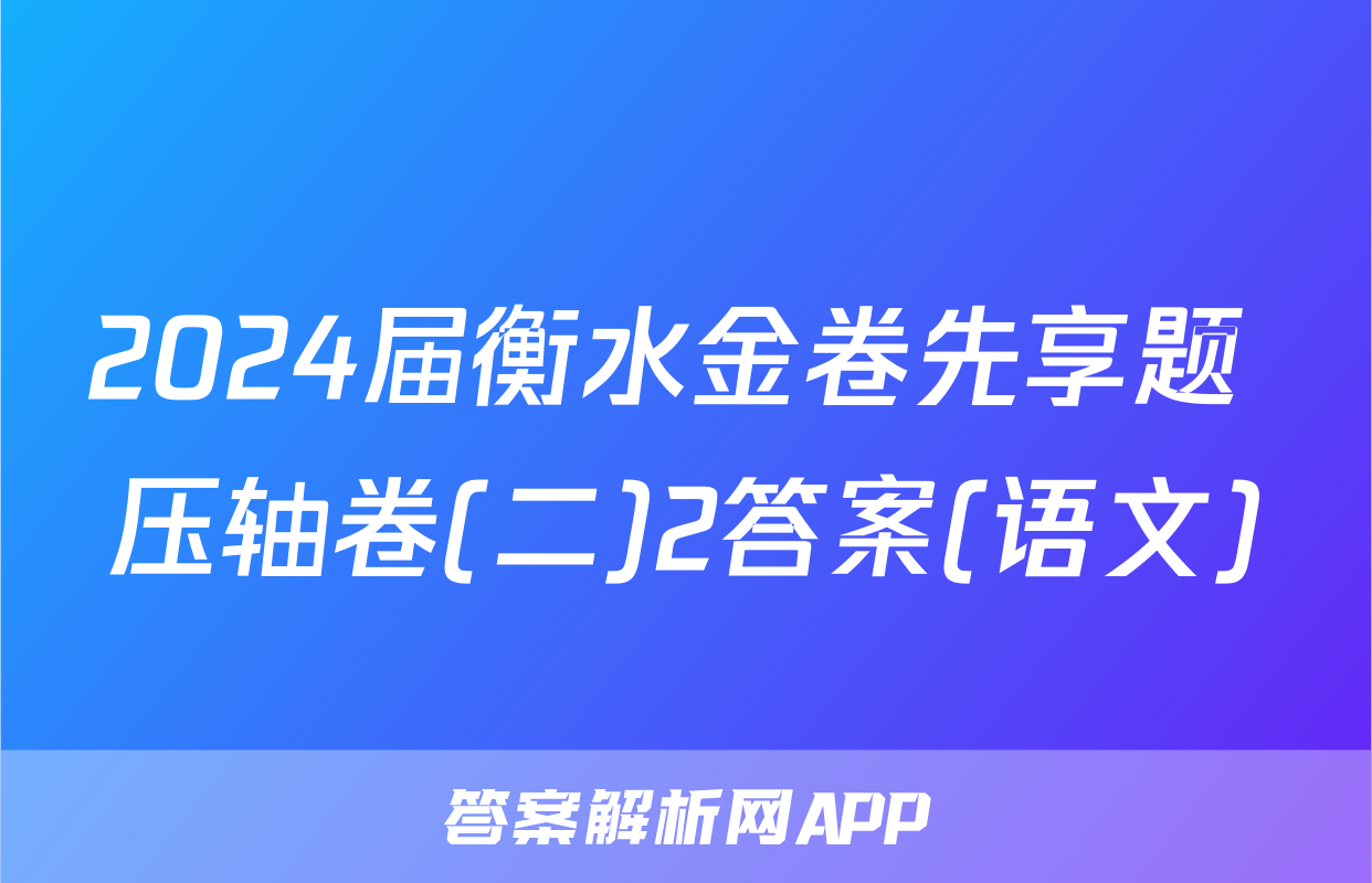 2024届衡水金卷先享题 压轴卷(二)2答案(语文)