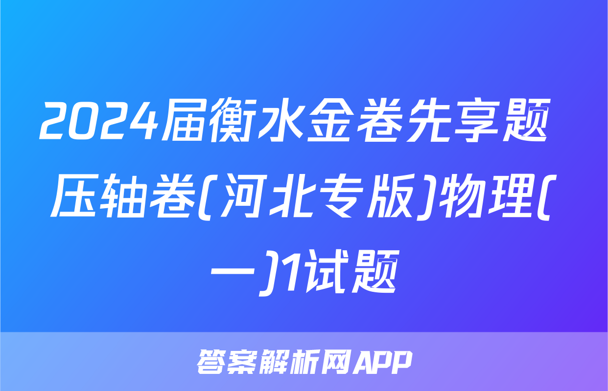 2024届衡水金卷先享题 压轴卷(河北专版)物理(一)1试题