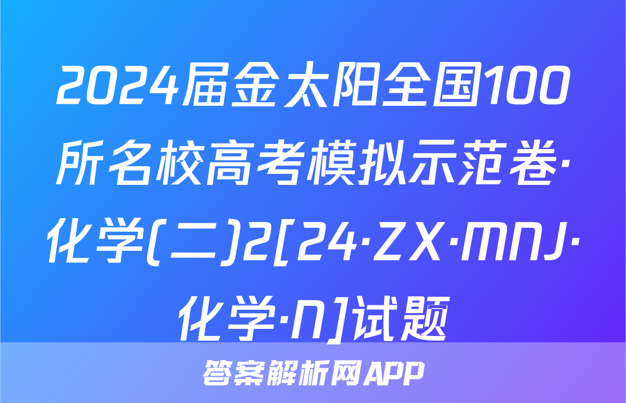 2024届金太阳全国100所名校高考模拟示范卷·化学(二)2[24·ZX·MNJ·化学·N]试题