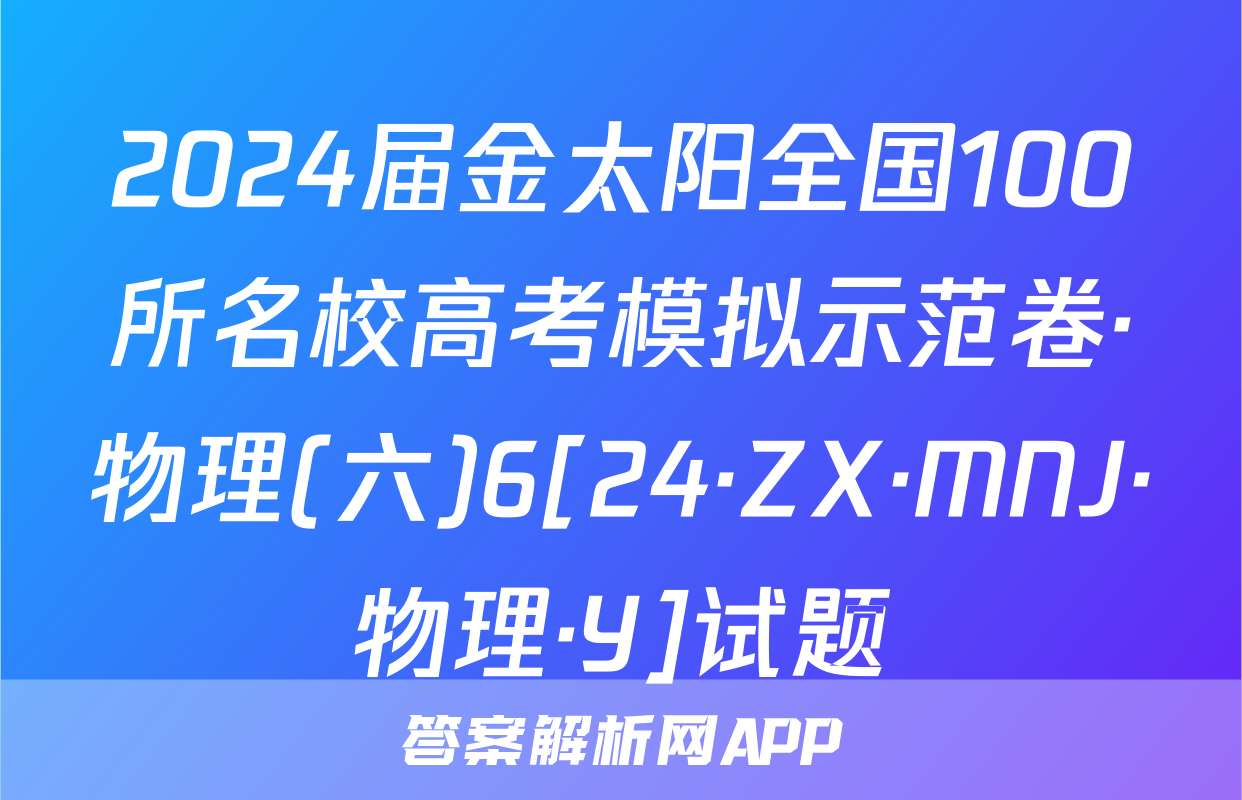 2024届金太阳全国100所名校高考模拟示范卷·物理(六)6[24·ZX·MNJ·物理·Y]试题