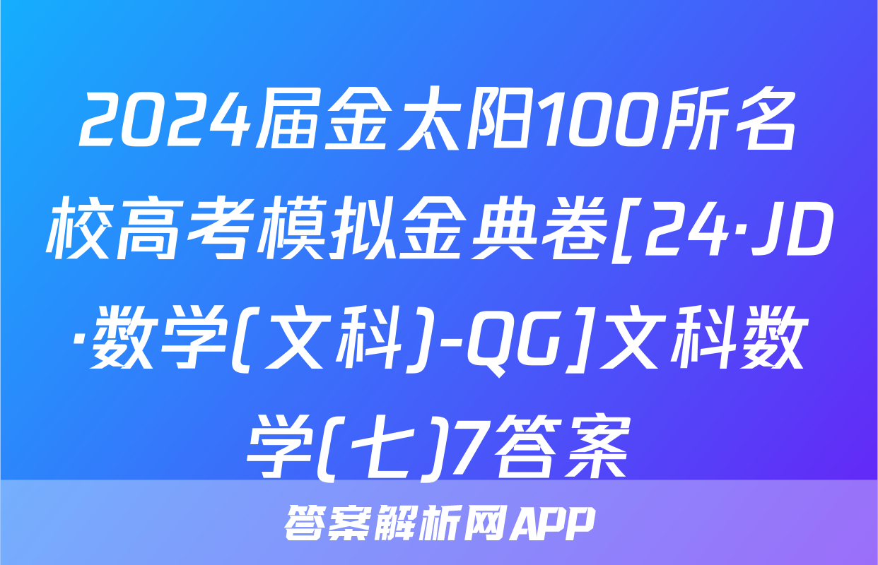 2024届金太阳100所名校高考模拟金典卷[24·JD·数学(文科)-QG]文科数学(七)7答案