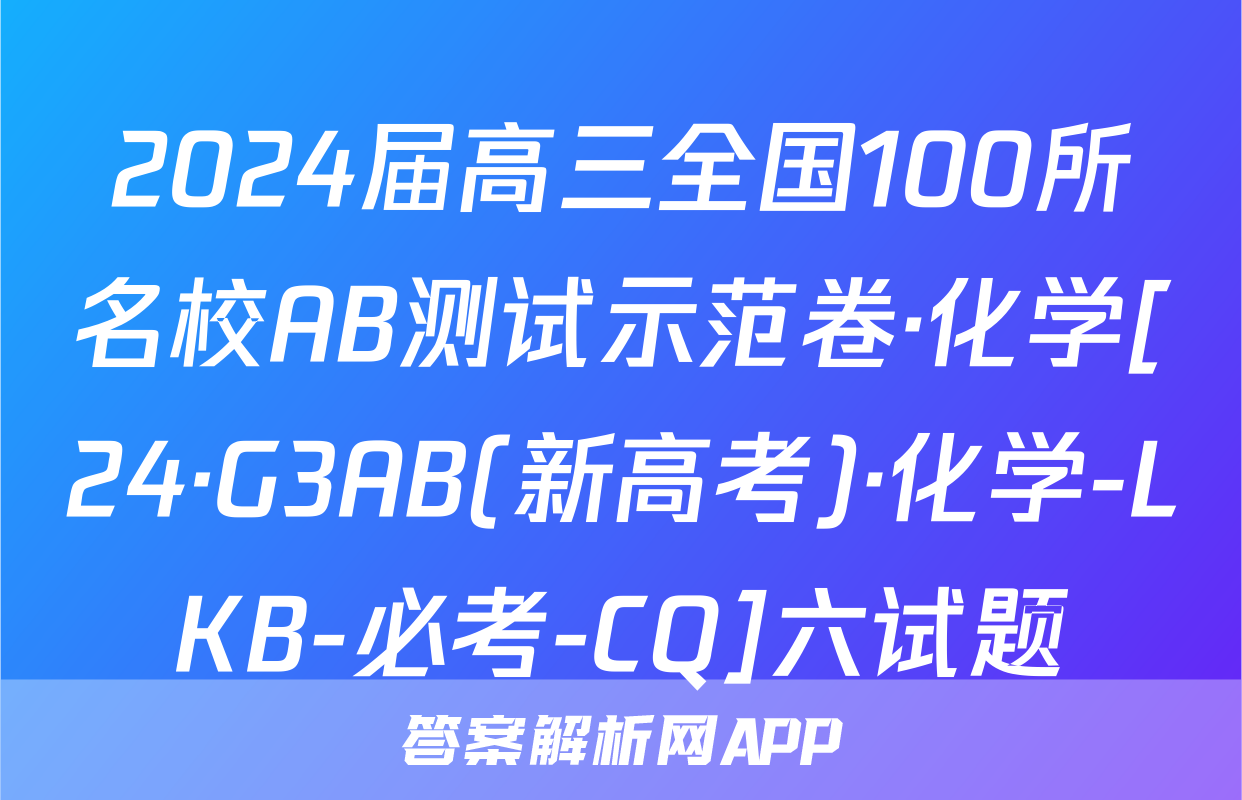2024届高三全国100所名校AB测试示范卷·化学[24·G3AB(新高考)·化学-LKB-必考-CQ]六试题