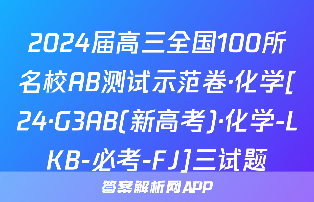 2024届高三全国100所名校AB测试示范卷·化学[24·G3AB(新高考)·化学-LKB-必考-FJ]三试题