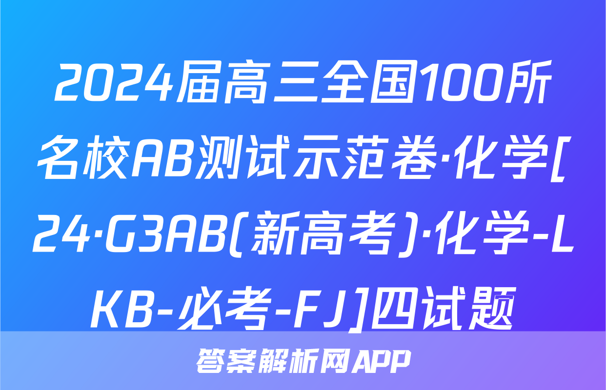 2024届高三全国100所名校AB测试示范卷·化学[24·G3AB(新高考)·化学-LKB-必考-FJ]四试题