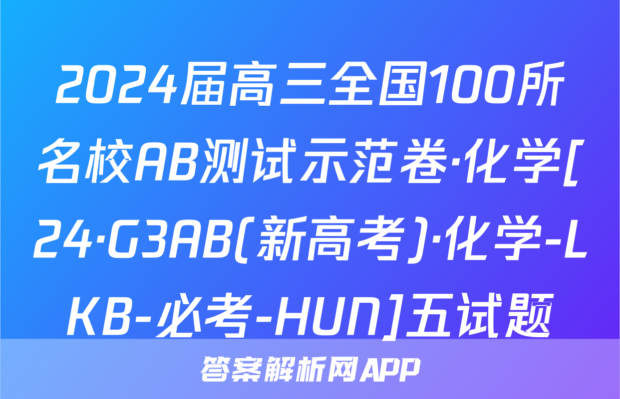 2024届高三全国100所名校AB测试示范卷·化学[24·G3AB(新高考)·化学-LKB-必考-HUN]五试题
