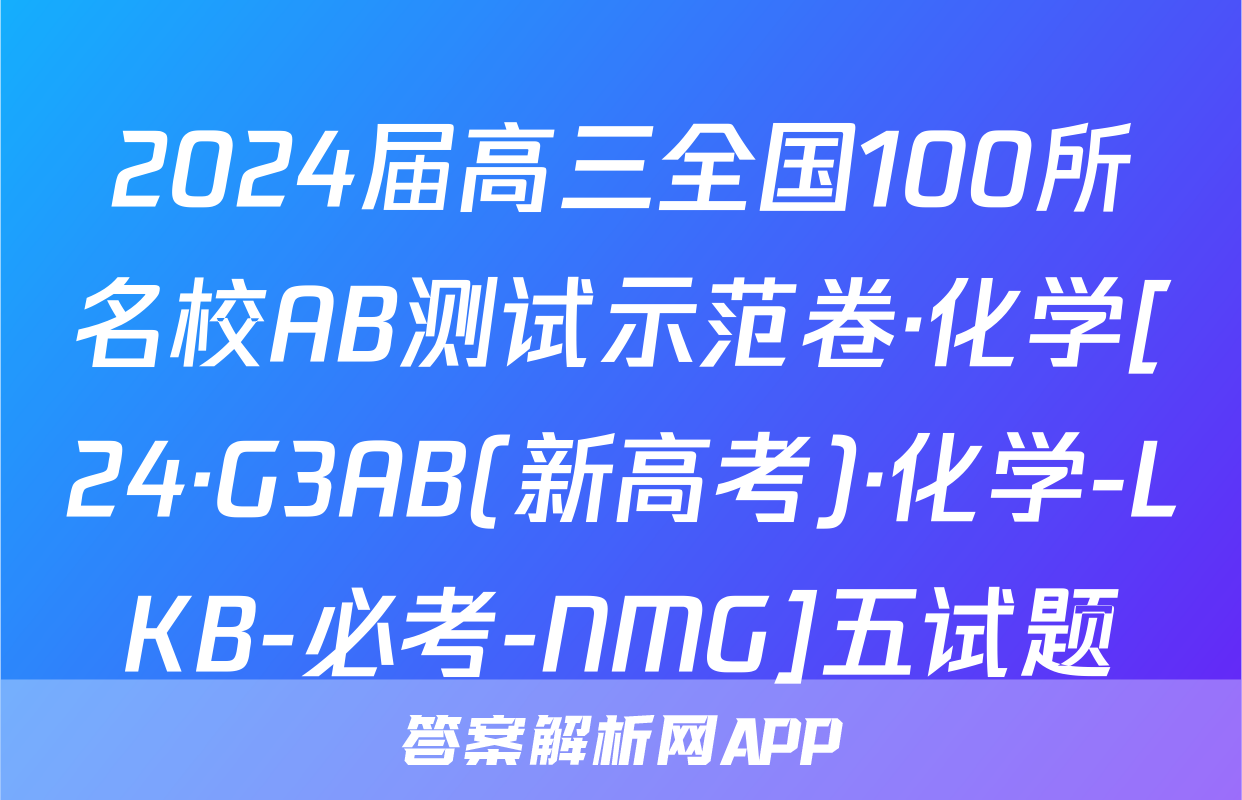 2024届高三全国100所名校AB测试示范卷·化学[24·G3AB(新高考)·化学-LKB-必考-NMG]五试题