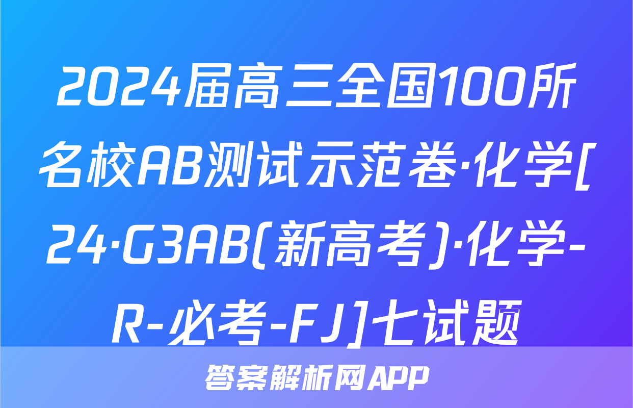 2024届高三全国100所名校AB测试示范卷·化学[24·G3AB(新高考)·化学-R-必考-FJ]七试题