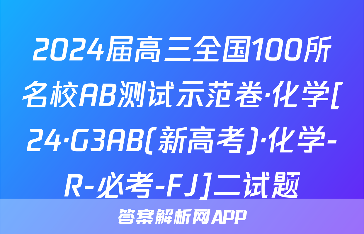 2024届高三全国100所名校AB测试示范卷·化学[24·G3AB(新高考)·化学-R-必考-FJ]二试题