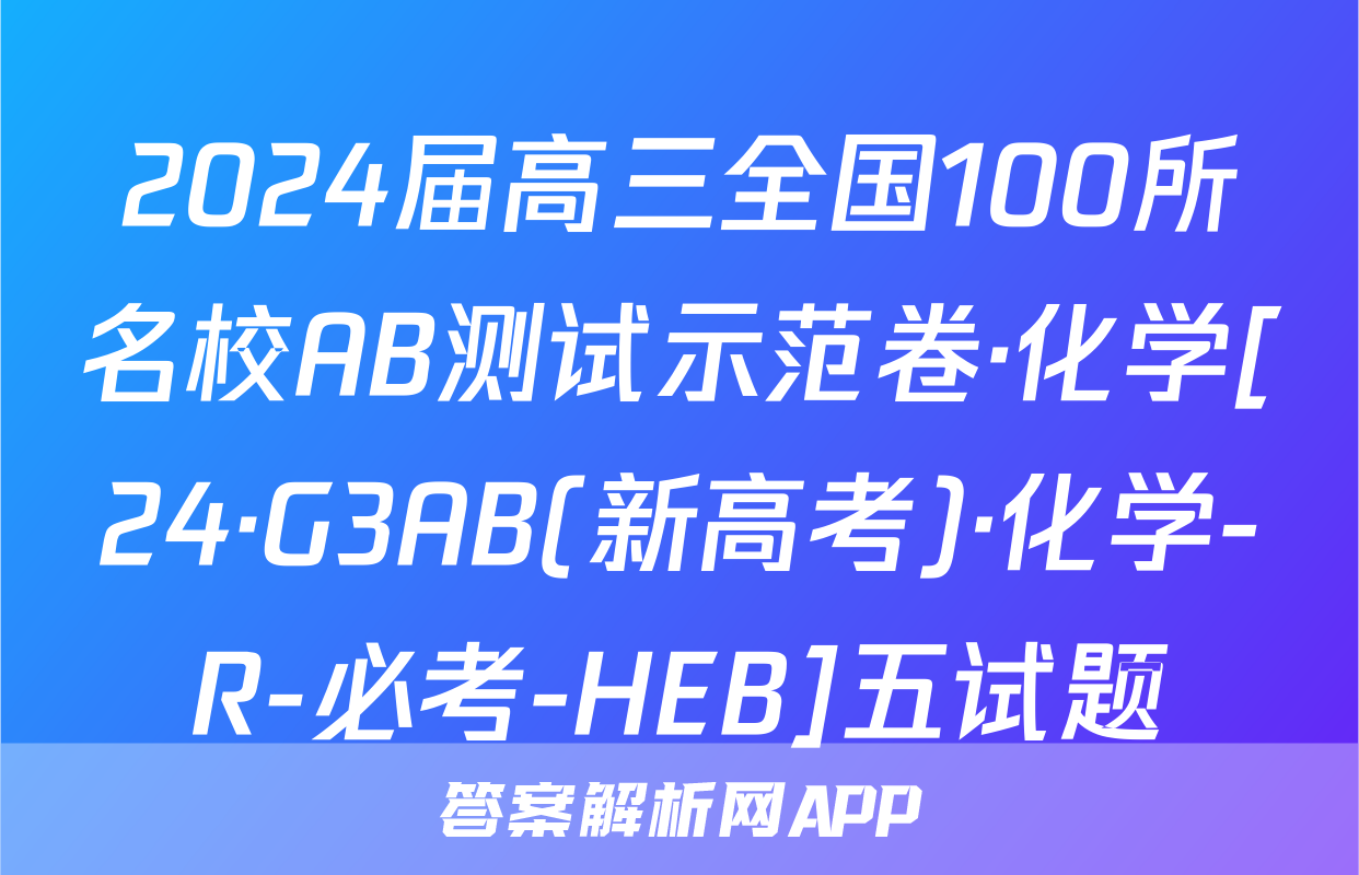 2024届高三全国100所名校AB测试示范卷·化学[24·G3AB(新高考)·化学-R-必考-HEB]五试题