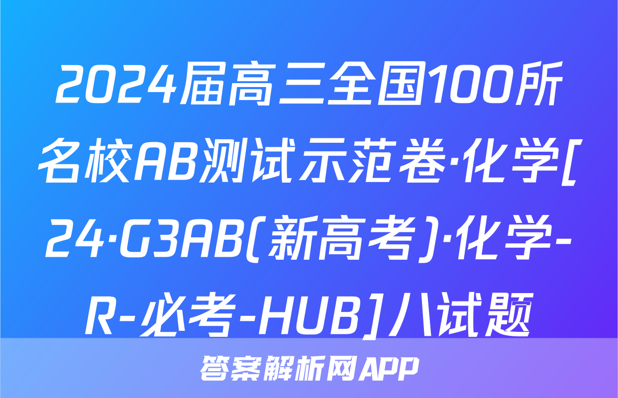 2024届高三全国100所名校AB测试示范卷·化学[24·G3AB(新高考)·化学-R-必考-HUB]八试题