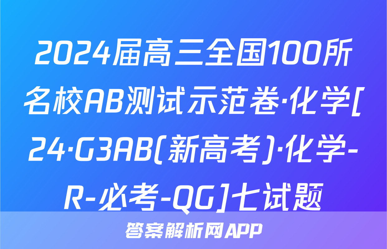 2024届高三全国100所名校AB测试示范卷·化学[24·G3AB(新高考)·化学-R-必考-QG]七试题