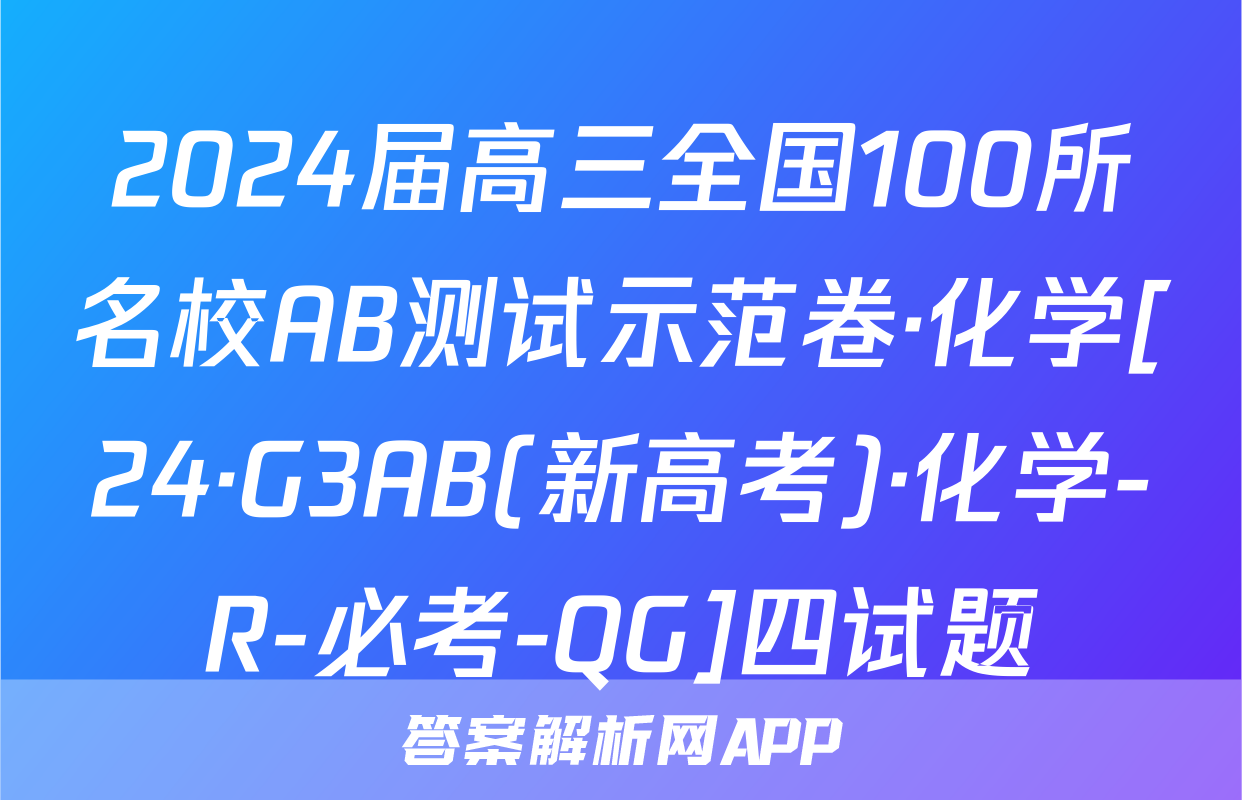 2024届高三全国100所名校AB测试示范卷·化学[24·G3AB(新高考)·化学-R-必考-QG]四试题