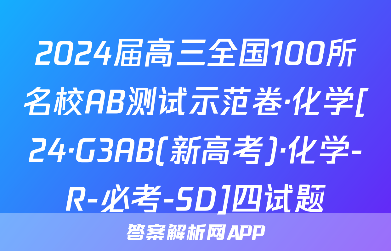 2024届高三全国100所名校AB测试示范卷·化学[24·G3AB(新高考)·化学-R-必考-SD]四试题