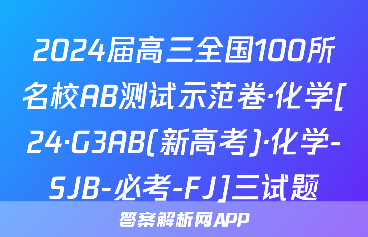 2024届高三全国100所名校AB测试示范卷·化学[24·G3AB(新高考)·化学-SJB-必考-FJ]三试题