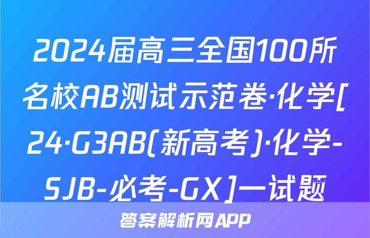 2024届高三全国100所名校AB测试示范卷·化学[24·G3AB(新高考)·化学-SJB-必考-GX]一试题