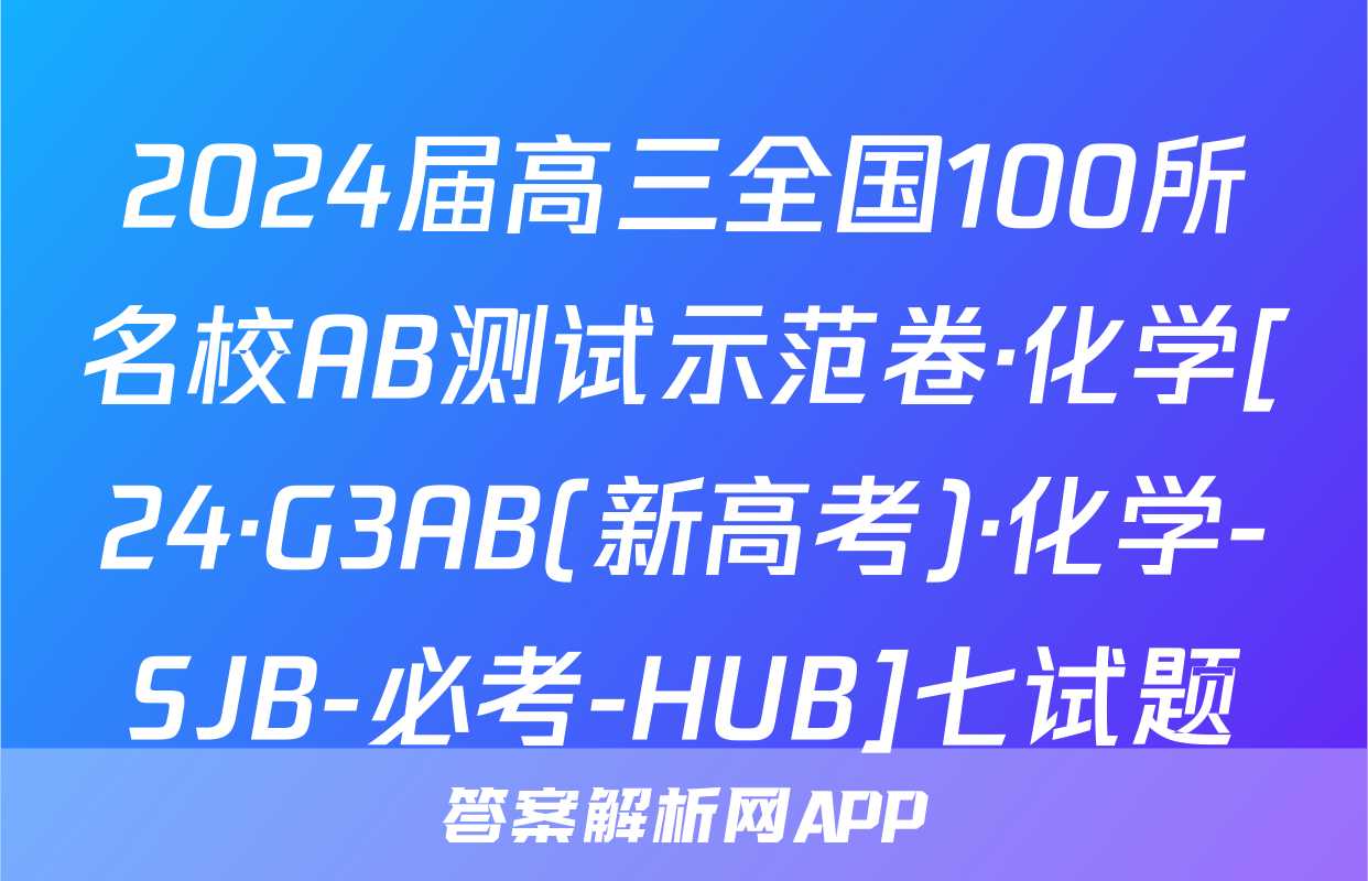 2024届高三全国100所名校AB测试示范卷·化学[24·G3AB(新高考)·化学-SJB-必考-HUB]七试题