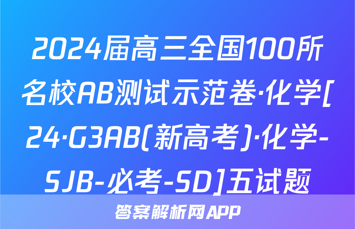 2024届高三全国100所名校AB测试示范卷·化学[24·G3AB(新高考)·化学-SJB-必考-SD]五试题