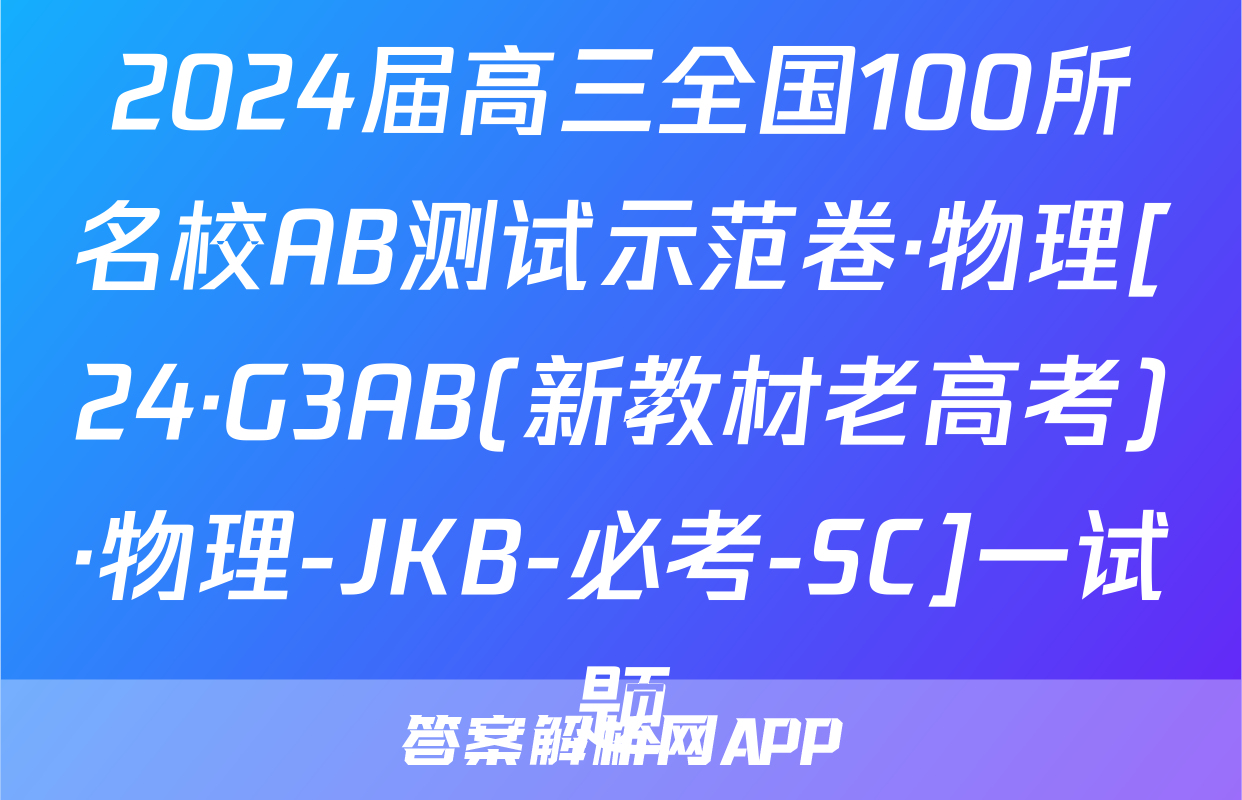 2024届高三全国100所名校AB测试示范卷·物理[24·G3AB(新教材老高考)·物理-JKB-必考-SC]一试题