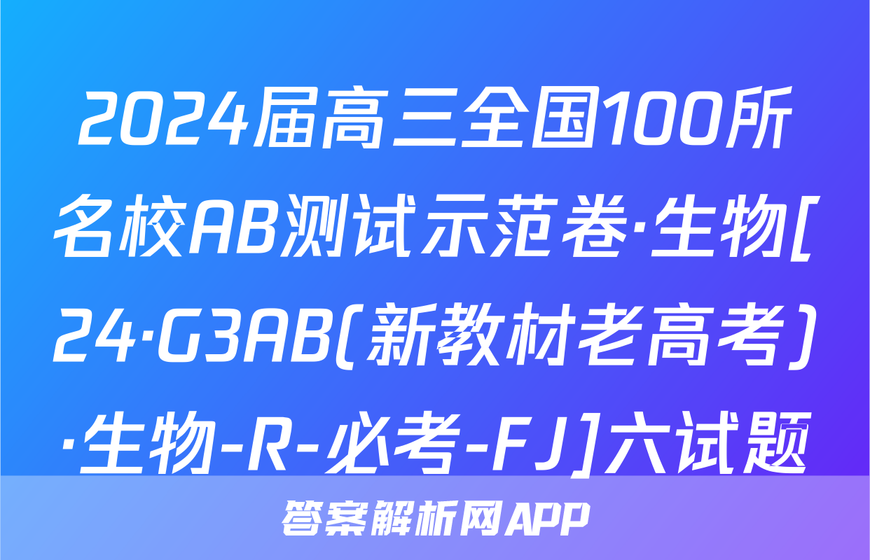 2024届高三全国100所名校AB测试示范卷·生物[24·G3AB(新教材老高考)·生物-R-必考-FJ]六试题
