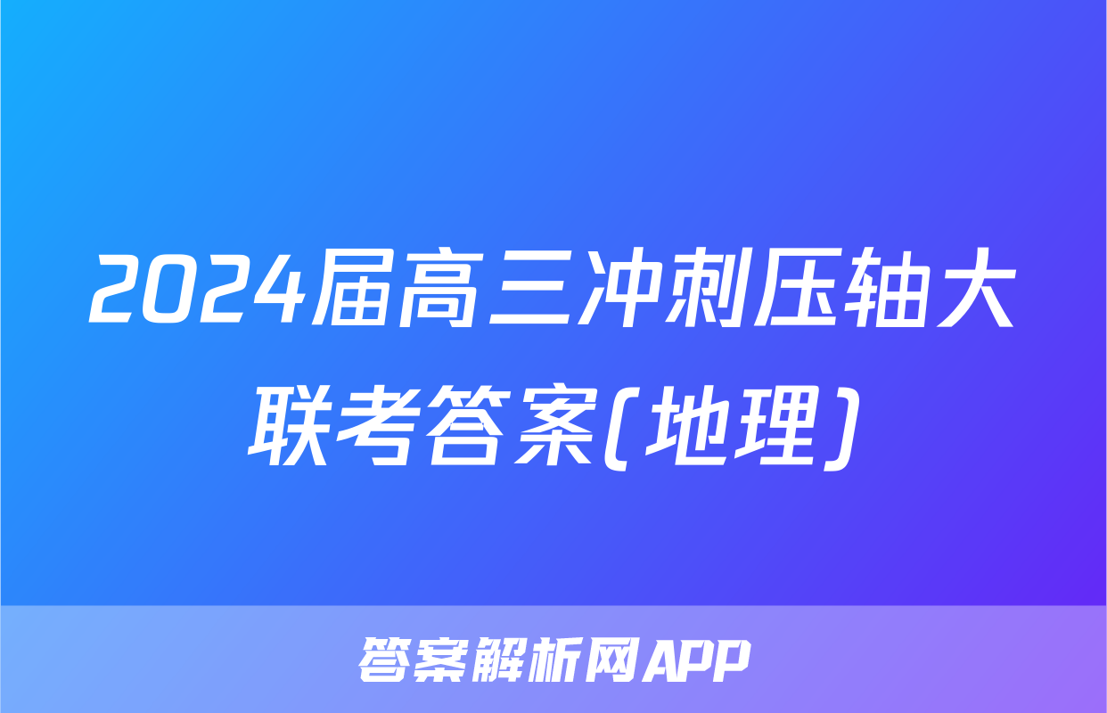 2024届高三冲刺压轴大联考答案(地理)