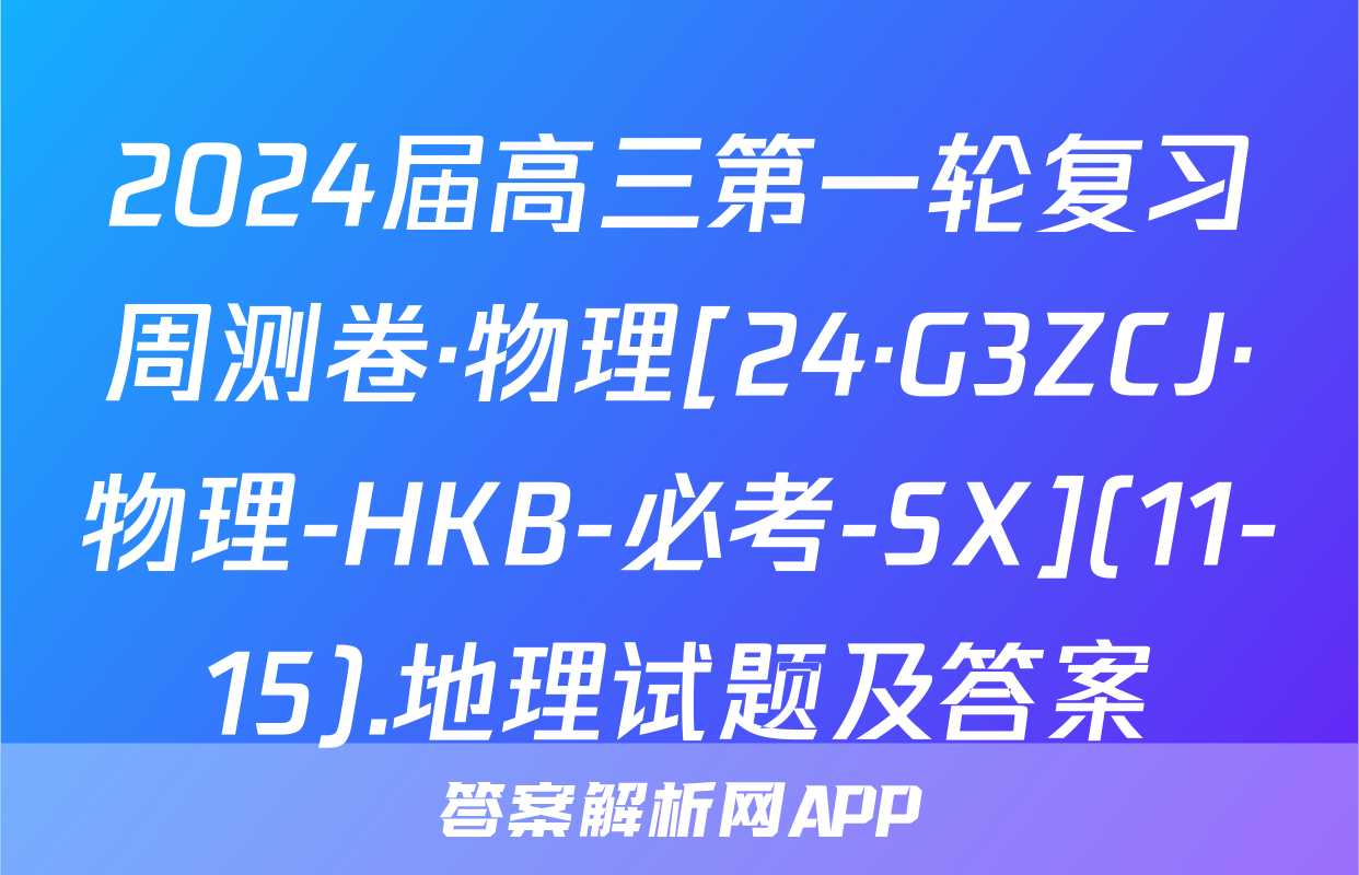 2024届高三第一轮复习周测卷·物理[24·G3ZCJ·物理-HKB-必考-SX](11-15).地理试题及答案
