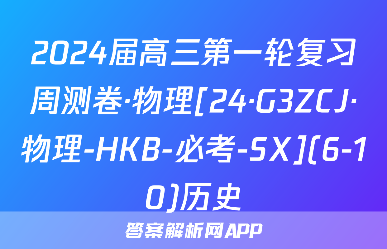 2024届高三第一轮复习周测卷·物理[24·G3ZCJ·物理-HKB-必考-SX](6-10)历史