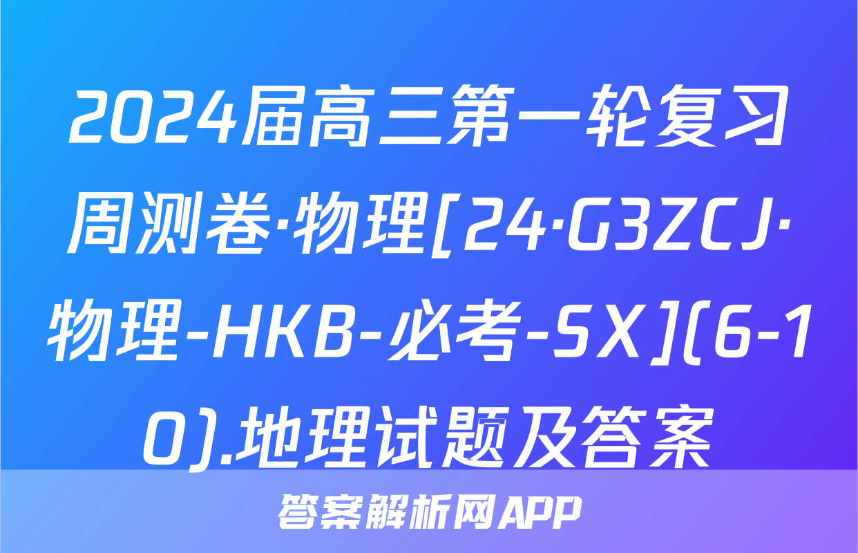 2024届高三第一轮复习周测卷·物理[24·G3ZCJ·物理-HKB-必考-SX](6-10).地理试题及答案