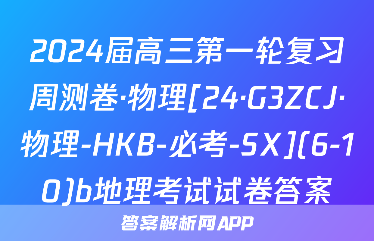 2024届高三第一轮复习周测卷·物理[24·G3ZCJ·物理-HKB-必考-SX](6-10)b地理考试试卷答案