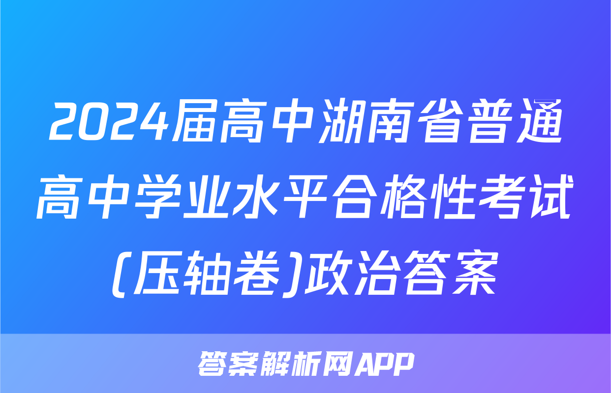 2024届高中湖南省普通高中学业水平合格性考试(压轴卷)政治答案