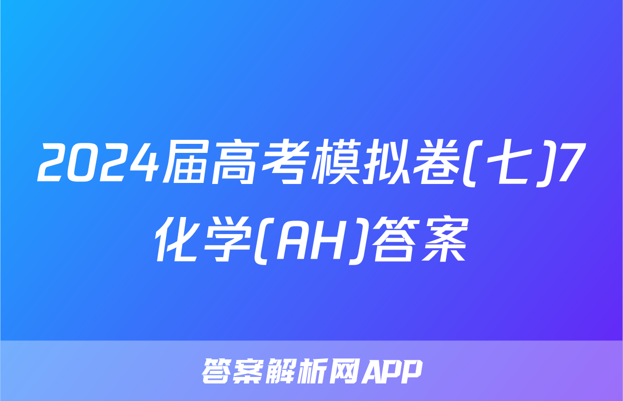 2024届高考模拟卷(七)7化学(AH)答案