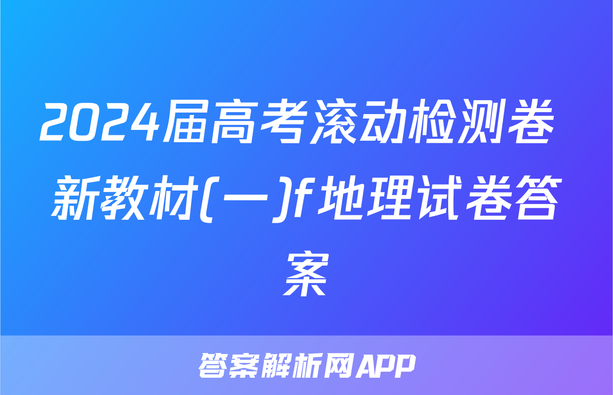 2024届高考滚动检测卷 新教材(一)f地理试卷答案