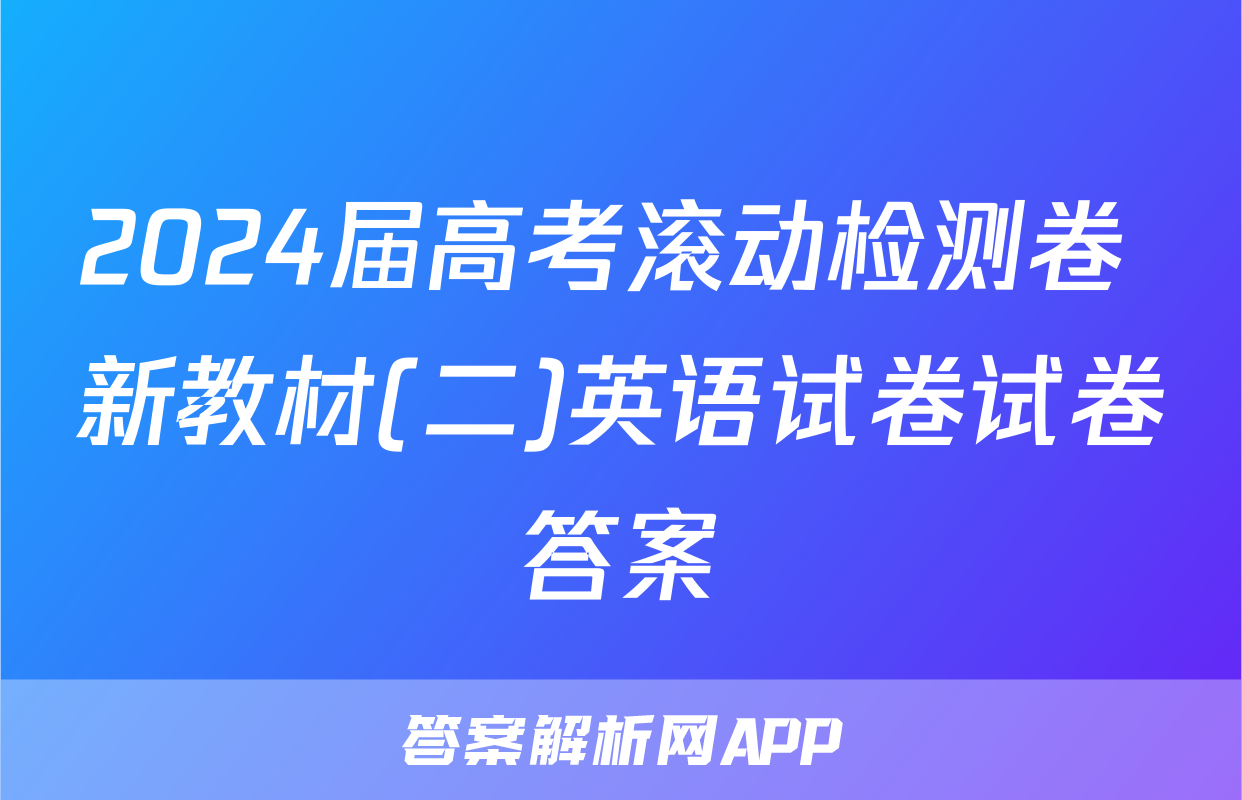 2024届高考滚动检测卷 新教材(二)英语试卷试卷答案