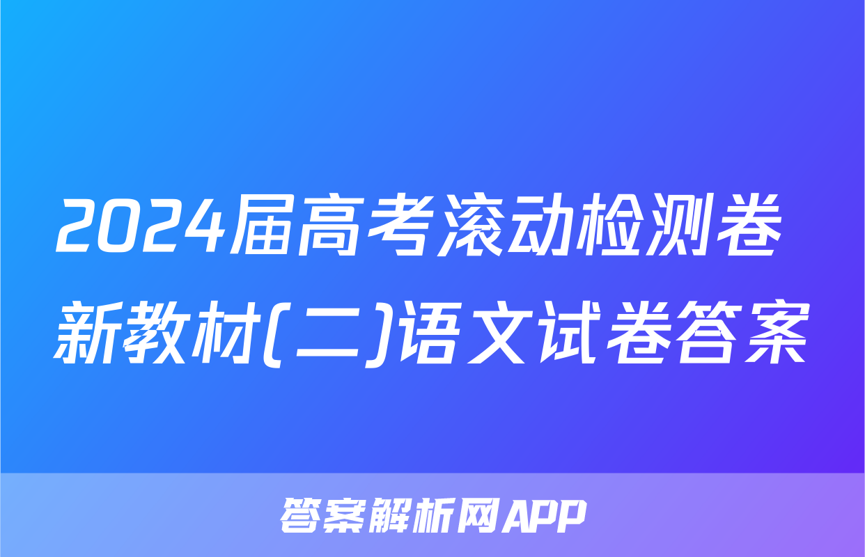 2024届高考滚动检测卷 新教材(二)语文试卷答案