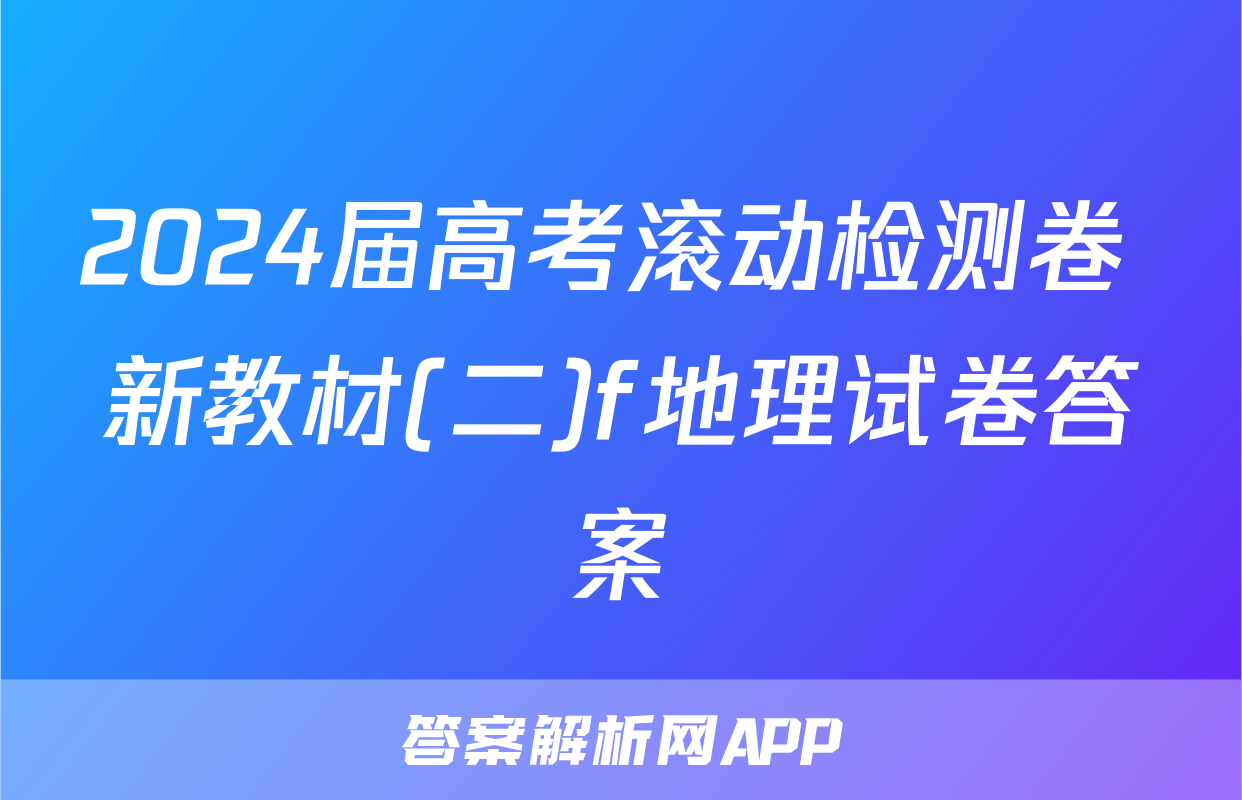 2024届高考滚动检测卷 新教材(二)f地理试卷答案