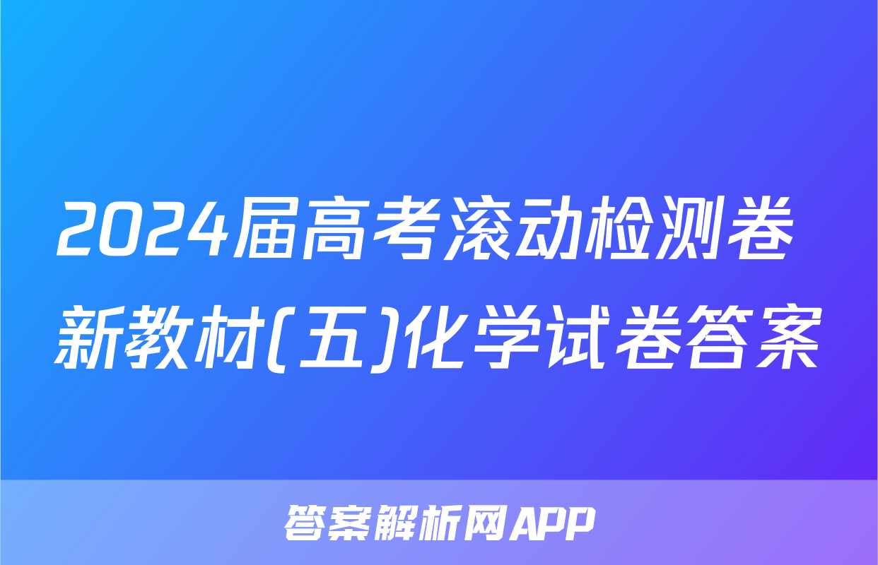 2024届高考滚动检测卷 新教材(五)化学试卷答案