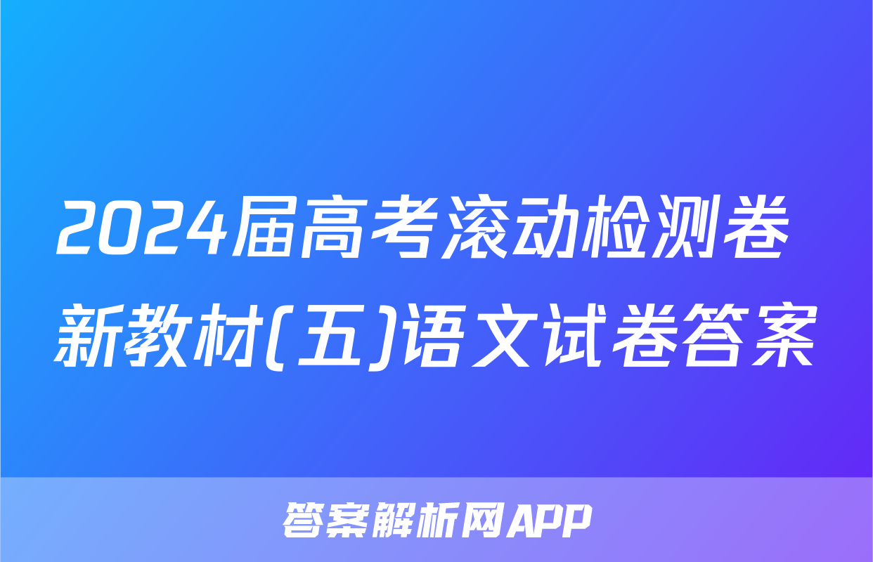 2024届高考滚动检测卷 新教材(五)语文试卷答案