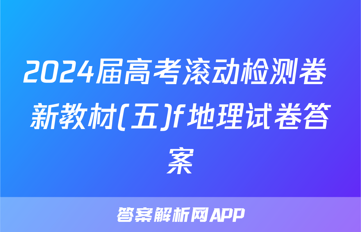 2024届高考滚动检测卷 新教材(五)f地理试卷答案